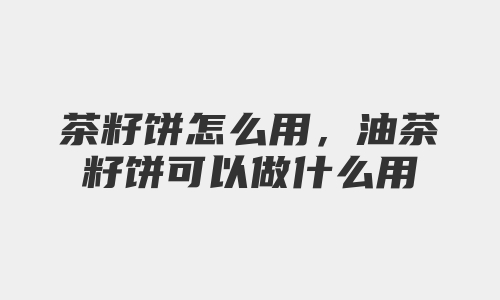 茶籽饼怎么用，油茶籽饼可以做什么用