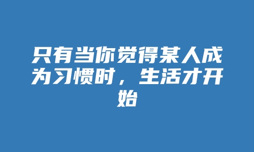 只有当你觉得某人成为习惯时，生活才开始