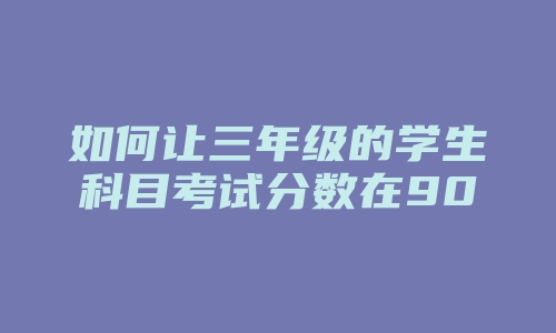 如何让三年级的学生科目考试分数在90分以上