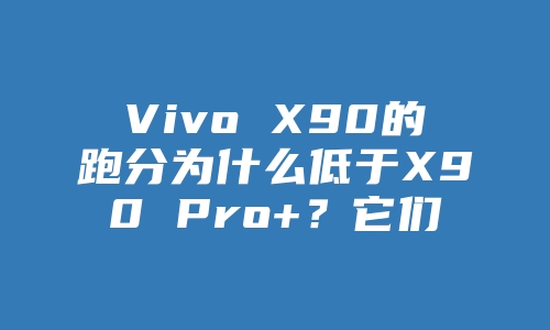 Vivo X90的跑分为什么低于X90 Pro+？它们的CPU性能差距有多大