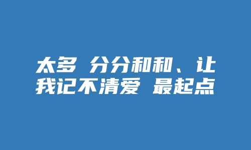 太多旳分分和和、让我记不清爱旳最起点