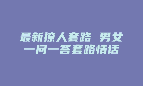 最新撩人套路 男女一问一答套路情话