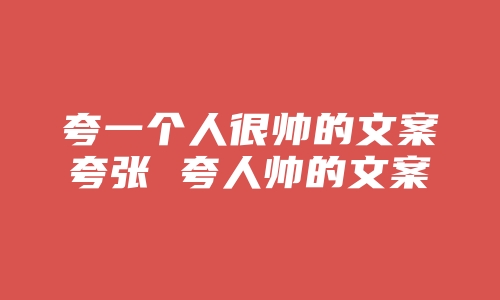 夸一个人很帅的文案夸张 夸人帅的文案有趣