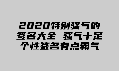 2020特别骚气的签名大全 骚气十足个性签名有点霸气