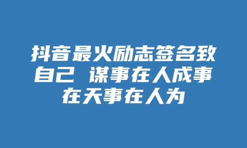 抖音最火励志签名致自己 谋事在人成事在天事在人为