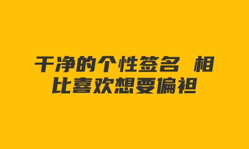 干净的个性签名 相比喜欢想要偏袒