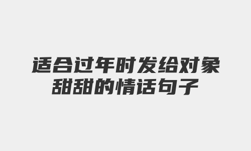 适合过年时发给对象甜甜的情话句子