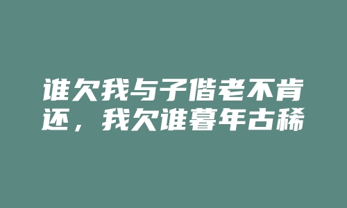 谁欠我与子偕老不肯还，我欠谁暮年古稀长遗憾