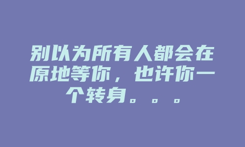 别以为所有人都会在原地等你，也许你一个转身。。。