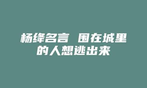 杨绛名言 围在城里的人想逃出来