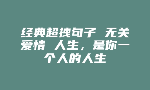 经典超拽句子 无关爱情 人生，是你一个人的人生