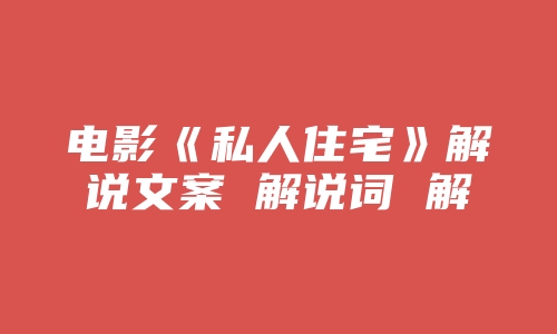 电影《私人住宅》解说文案 解说词 解说稿