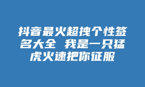 抖音最火超拽个性签名大全 我是一只猛虎火速把你征服