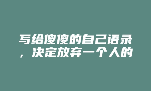 写给傻傻的自己语录，决定放弃一个人的句子