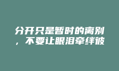 分开只是暂时的离别，不要让眼泪牵绊彼此