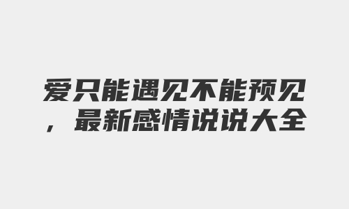 爱只能遇见不能预见，最新感情说说大全