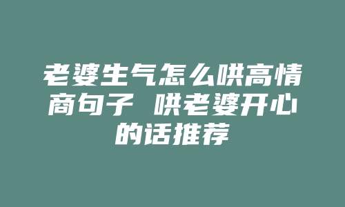 老婆生气怎么哄高情商句子 哄老婆开心的话推荐