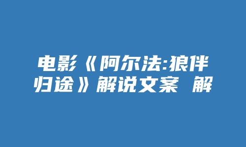 电影《阿尔法:狼伴归途》解说文案 解说词 解说稿