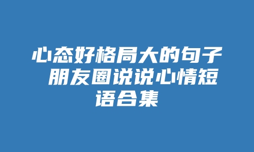 心态好格局大的句子 朋友圈说说心情短语合集