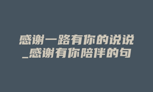 感谢一路有你的说说_感谢有你陪伴的句子说说