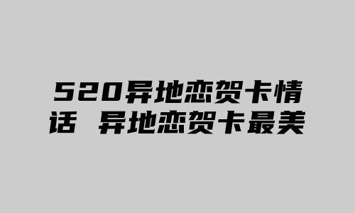 520异地恋贺卡情话 异地恋贺卡最美情话