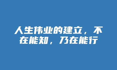 人生伟业的建立，不在能知，乃在能行