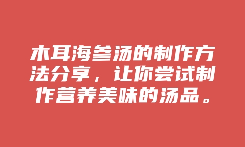 木耳海参汤的制作方法分享，让你尝试制作营养美味的汤品。