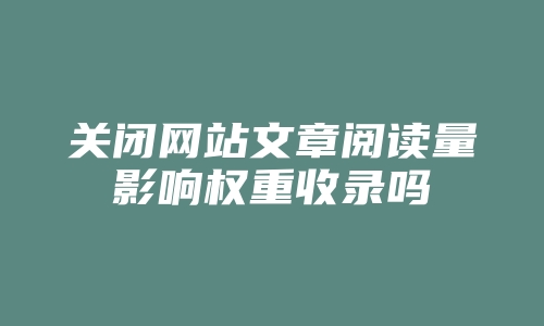 关闭网站文章阅读量影响权重收录吗