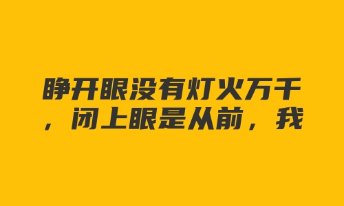 睁开眼没有灯火万千，闭上眼是从前，我寻你于万物之间