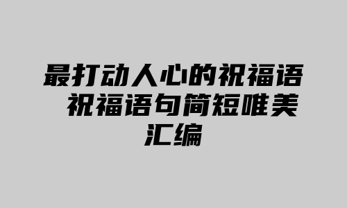 最打动人心的祝福语 祝福语句简短唯美汇编