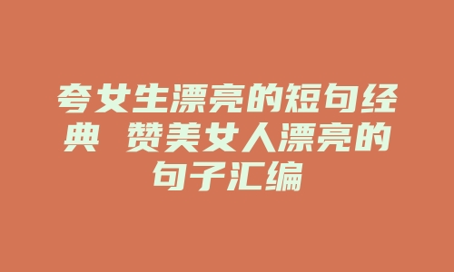 夸女生漂亮的短句经典 赞美女人漂亮的句子汇编