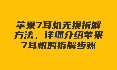 苹果7耳机无损拆解方法，详细介绍苹果7耳机的拆解步骤