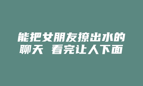 能把女朋友撩出水的聊天 看完让人下面有水的说说