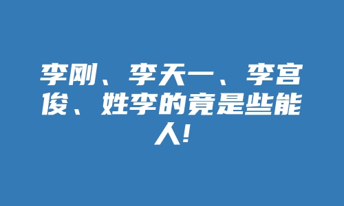 李刚、李天一、李宫俊、姓李的竟是些能人!