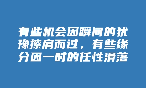 有些机会因瞬间的犹豫擦肩而过，有些缘分因一时的任性滑落指间