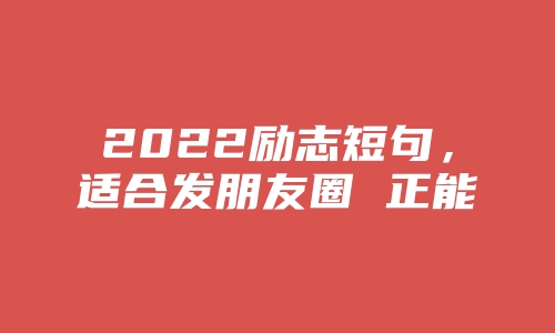 2022励志短句，适合发朋友圈 正能量短句