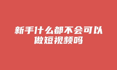 新手什么都不会可以做短视频吗