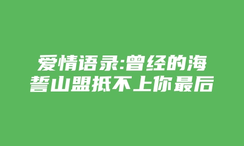 爱情语录:曾经的海誓山盟抵不上你最后一句好聚好散