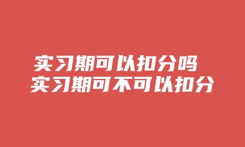 实习期可以扣分吗 实习期可不可以扣分