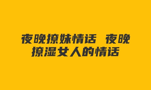 夜晚撩妹情话 夜晚撩湿女人的情话