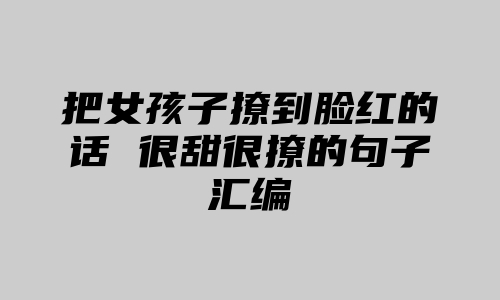 把女孩子撩到脸红的话 很甜很撩的句子汇编