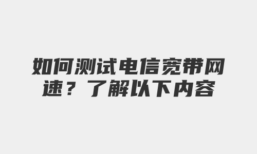 如何测试电信宽带网速？了解以下内容