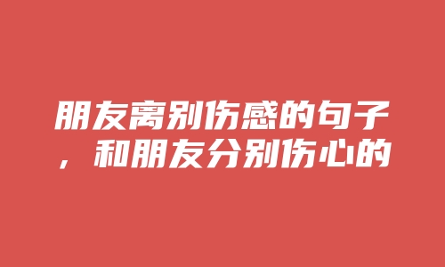 朋友离别伤感的句子，和朋友分别伤心的句子