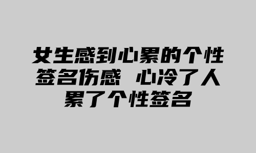 女生感到心累的个性签名伤感 心冷了人累了个性签名