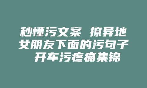 秒懂污文案 撩异地女朋友下面的污句子 开车污疼痛集锦