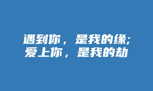 遇到你，是我的缘;爱上你，是我的劫