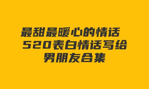 最甜最暖心的情话 520表白情话写给男朋友合集