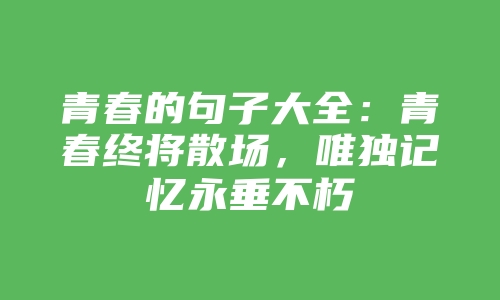 青春的句子大全：青春终将散场，唯独记忆永垂不朽