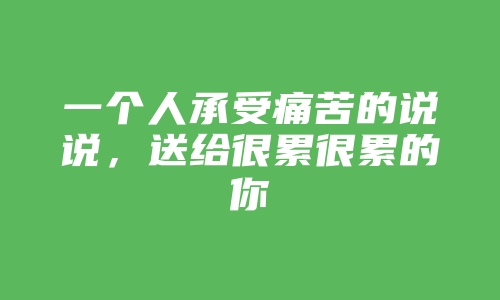 一个人承受痛苦的说说，送给很累很累的你