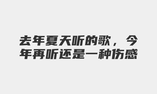 去年夏天听的歌，今年再听还是一种伤感